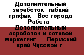 Дополнительный заработок, гибкий график - Все города Работа » Дополнительный заработок и сетевой маркетинг   . Пермский край,Чусовой г.
